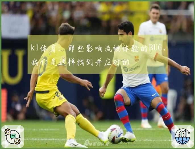 k1体育：那些影响流畅体验的BUG，我们是这样找到并应对的