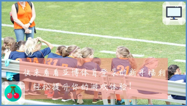 快来看看亚博体育登录的新手福利，轻松提升你的游戏体验！