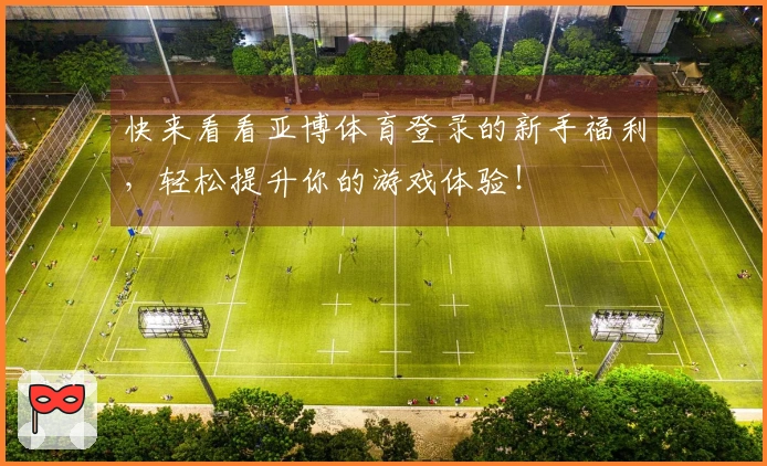 快来看看亚博体育登录的新手福利，轻松提升你的游戏体验！