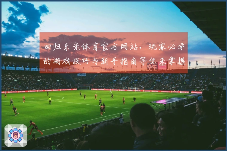 回归乐竞体育官方网站，玩家必学的游戏技巧与新手指南等你来掌握