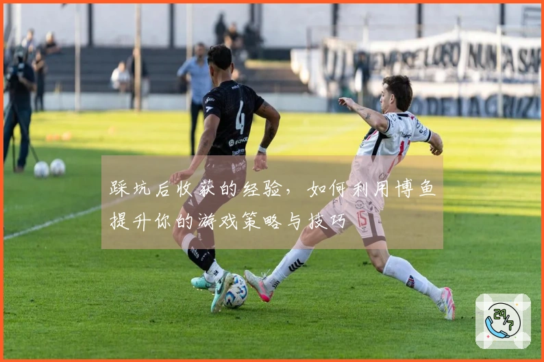 踩坑后收获的经验，如何利用博鱼提升你的游戏策略与技巧