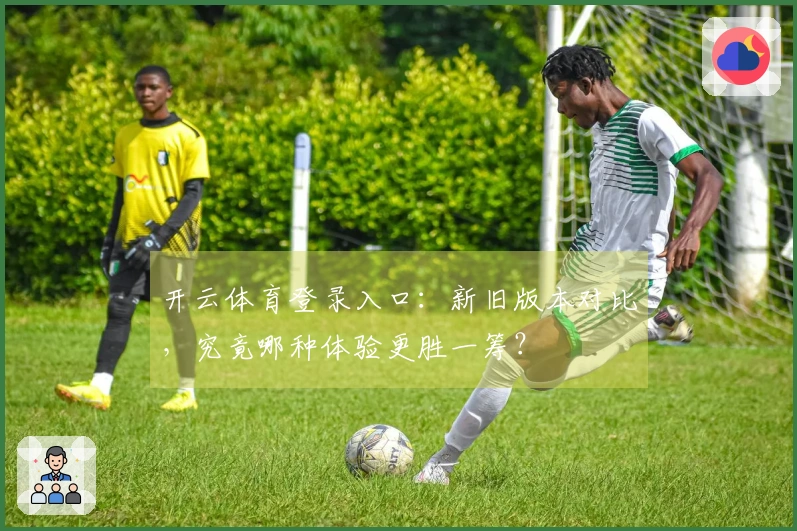 开云体育登录入口：新旧版本对比，究竟哪种体验更胜一筹？