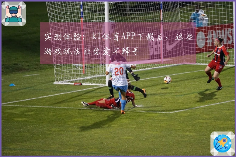 实测体验：k1体育APP下载后，这些游戏玩法让你爱不释手