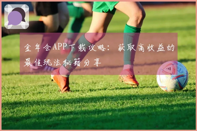 金年会APP下载攻略：获取高收益的最佳玩法秘籍分享