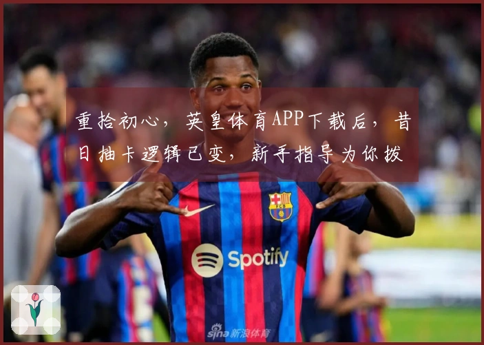 重拾初心，英皇体育APP下载后，昔日抽卡逻辑已变，新手指导为你拨云见日