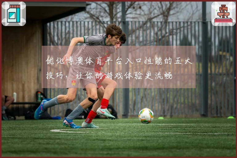 优化博澳体育平台入口性能的五大技巧，让你的游戏体验更流畅