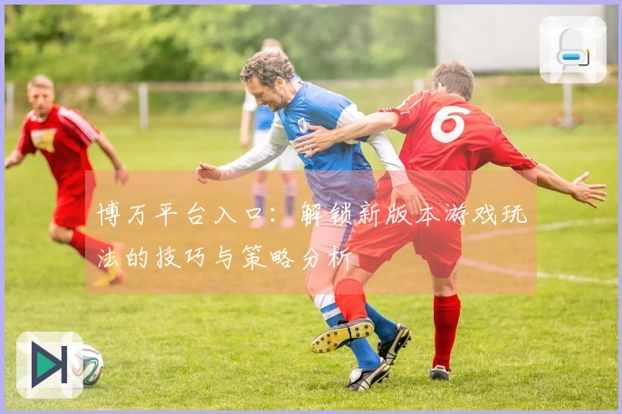 博万平台入口：解锁新版本游戏玩法的技巧与策略分析