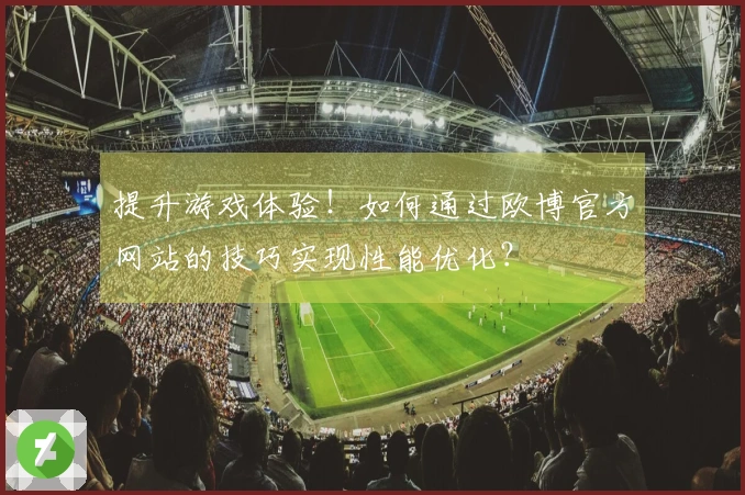 提升游戏体验！如何通过欧博官方网站的技巧实现性能优化？