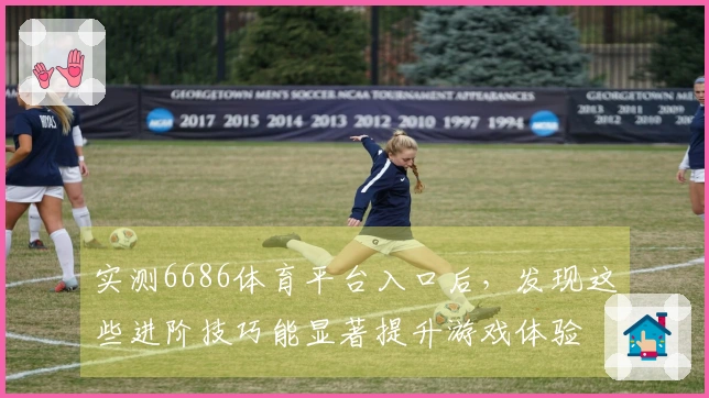 实测6686体育平台入口后，发现这些进阶技巧能显著提升游戏体验