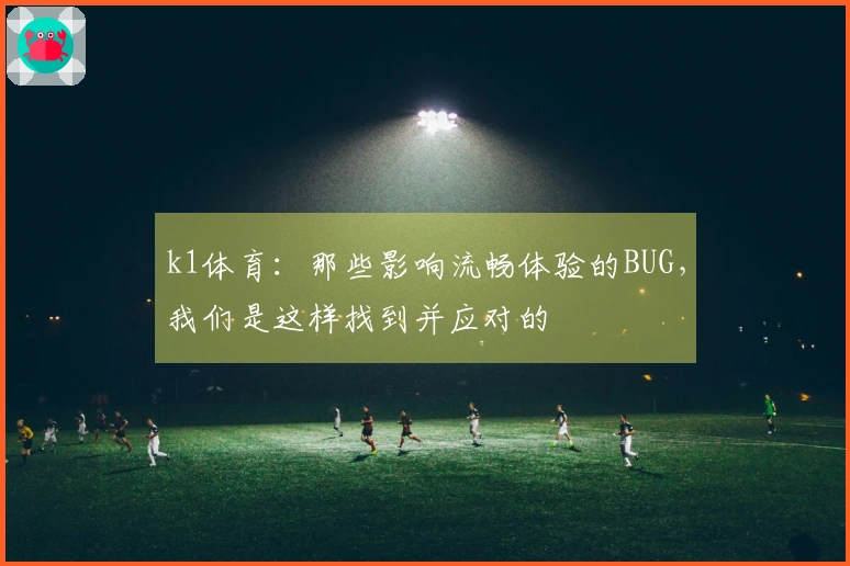 k1体育：那些影响流畅体验的BUG，我们是这样找到并应对的