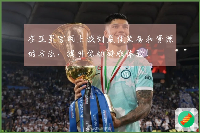 在亚星官网上找到最佳装备和资源的方法，提升你的游戏体验！