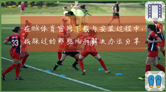 在mk体育官网下载与安装过程中，我踩过的那些坑和解决办法分享