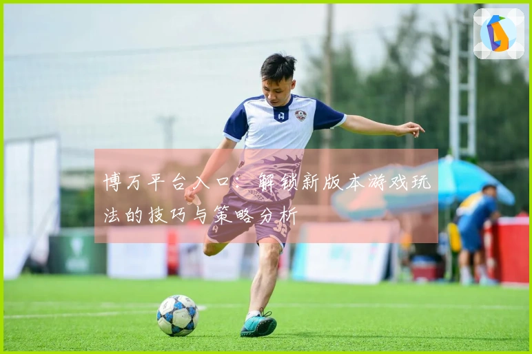 博万平台入口：解锁新版本游戏玩法的技巧与策略分析