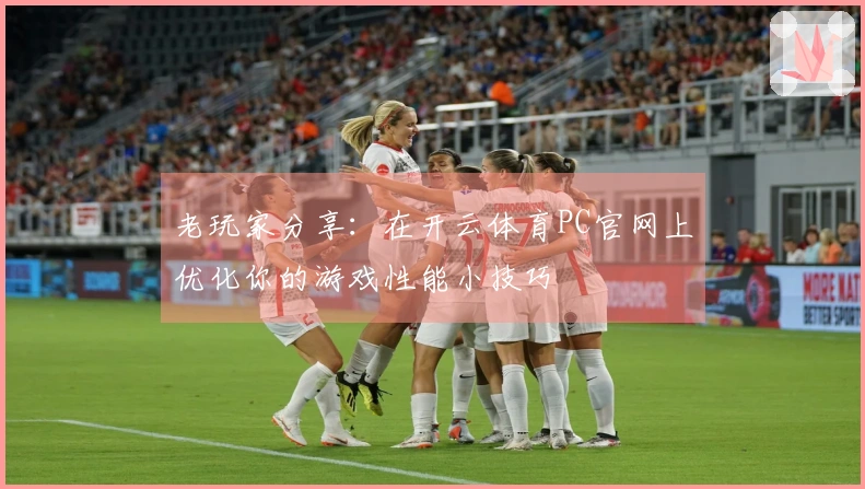 老玩家分享：在开云体育PC官网上优化你的游戏性能小技巧