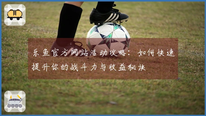 乐鱼官方网站活动攻略：如何快速提升你的战斗力与收益秘诀