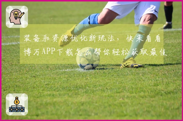 装备和资源优化新玩法，快来看看博万APP下载怎么帮你轻松获取最佳装备！