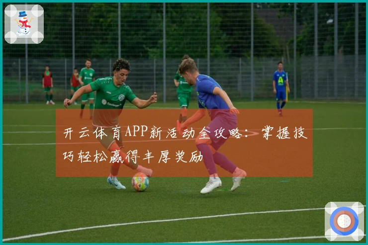 开云体育APP新活动全攻略：掌握技巧轻松赢得丰厚奖励