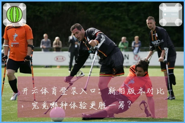 开云体育登录入口：新旧版本对比，究竟哪种体验更胜一筹？